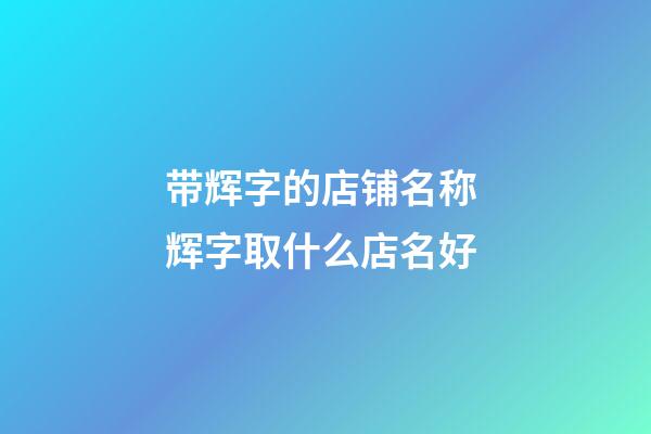 带辉字的店铺名称 辉字取什么店名好-第1张-店铺起名-玄机派